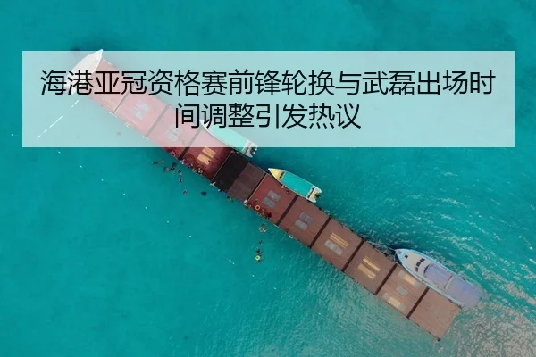 海港亚冠资格赛前锋轮换与武磊出场时间调整引发热议（BaJIeSPORtS）