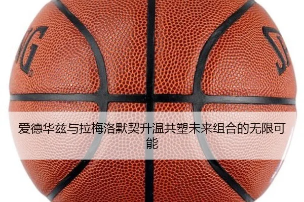 爱德华兹与拉梅洛默契升温共塑未来组合的无限可能（BaJIeSPORtS）